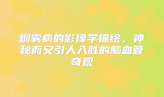 烟雾病的影像学描绘，神秘而又引人入胜的脑血管奇观