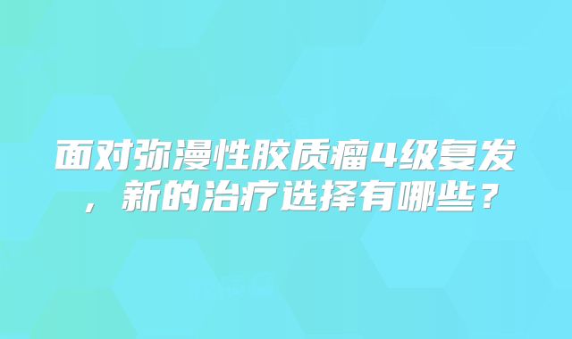 面对弥漫性胶质瘤4级复发，新的治疗选择有哪些？
