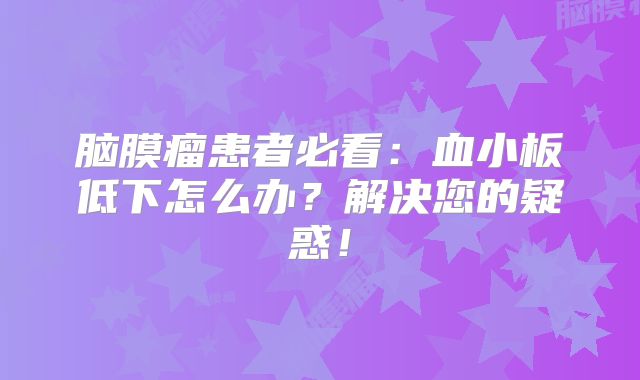 脑膜瘤患者必看：血小板低下怎么办？解决您的疑惑！