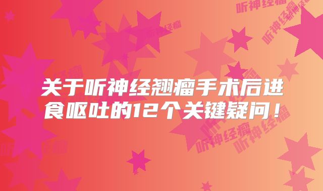 关于听神经翘瘤手术后进食呕吐的12个关键疑问！