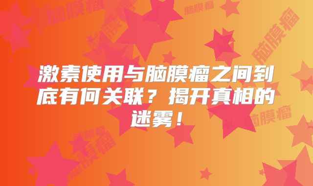 激素使用与脑膜瘤之间到底有何关联？揭开真相的迷雾！