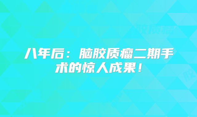 八年后：脑胶质瘤二期手术的惊人成果！