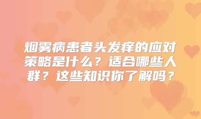 烟雾病患者头发痒的应对策略是什么？适合哪些人群？这些知识你了解吗？