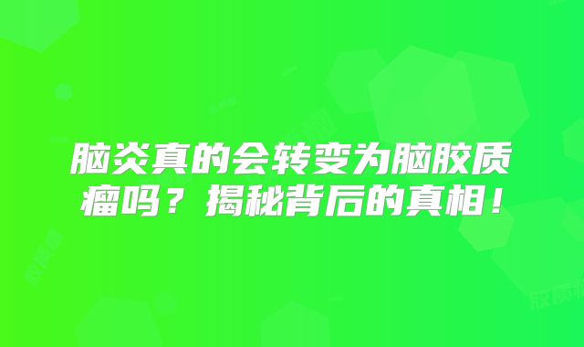 脑炎真的会转变为脑胶质瘤吗？揭秘背后的真相！