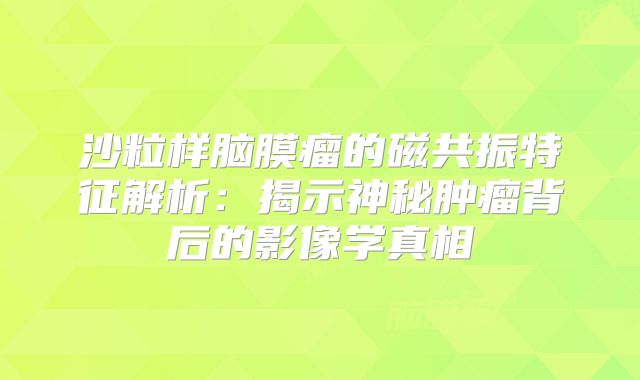 沙粒样脑膜瘤的磁共振特征解析：揭示神秘肿瘤背后的影像学真相