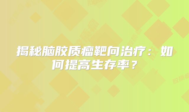 揭秘脑胶质瘤靶向治疗：如何提高生存率？