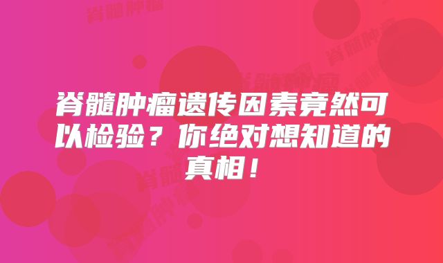 脊髓肿瘤遗传因素竟然可以检验？你绝对想知道的真相！