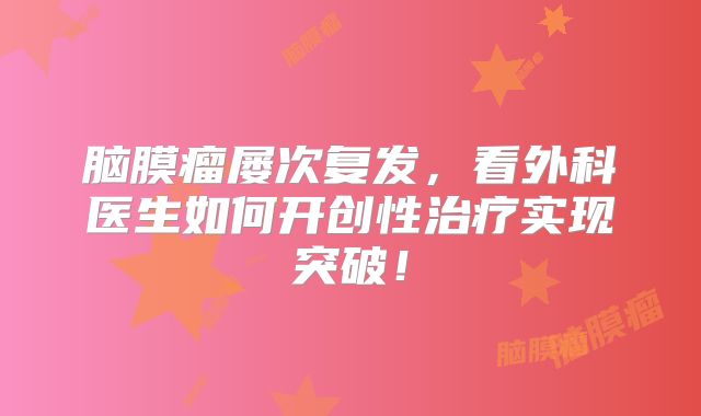 脑膜瘤屡次复发，看外科医生如何开创性治疗实现突破！
