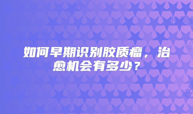 如何早期识别胶质瘤，治愈机会有多少？