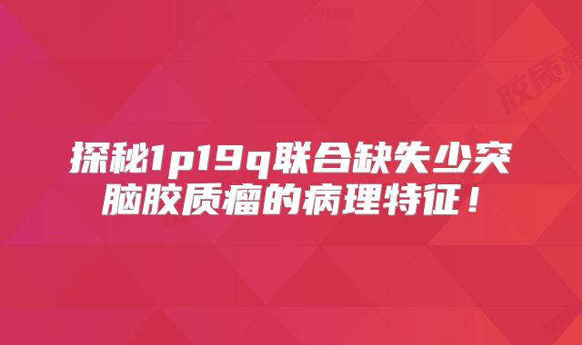 探秘1p19q联合缺失少突脑胶质瘤的病理特征！