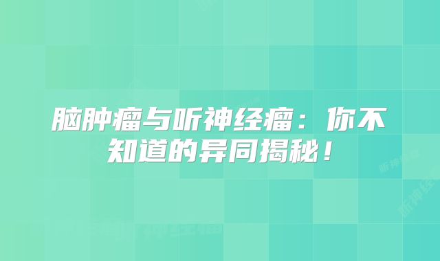 脑肿瘤与听神经瘤：你不知道的异同揭秘！