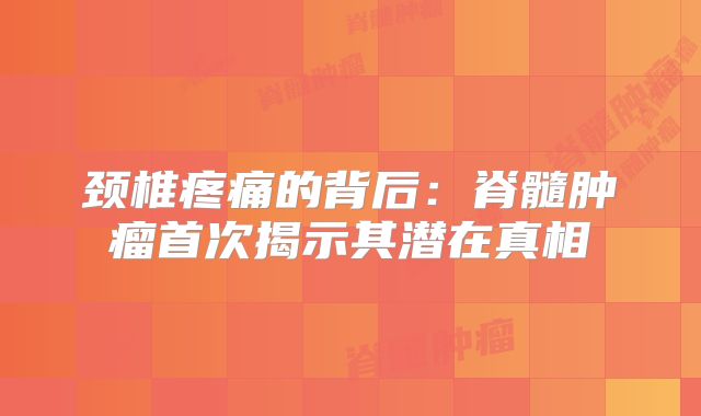 颈椎疼痛的背后：脊髓肿瘤首次揭示其潜在真相