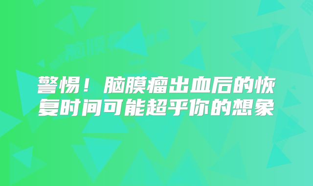 警惕！脑膜瘤出血后的恢复时间可能超乎你的想象
