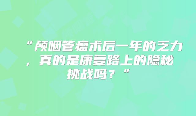 “颅咽管瘤术后一年的乏力，真的是康复路上的隐秘挑战吗？”