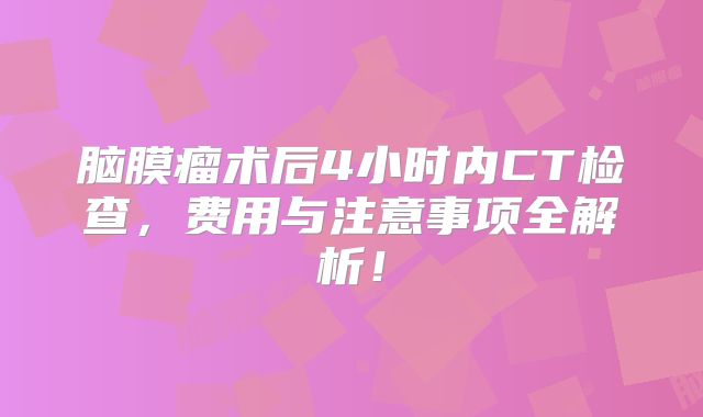 脑膜瘤术后4小时内CT检查，费用与注意事项全解析！