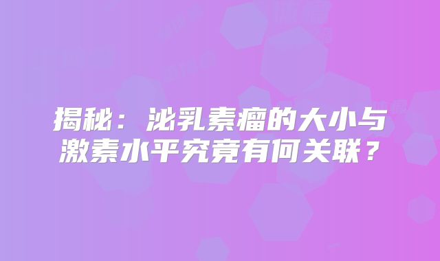揭秘：泌乳素瘤的大小与激素水平究竟有何关联？
