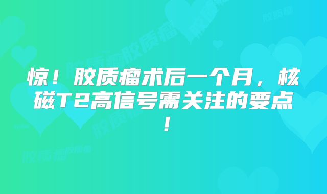 惊！胶质瘤术后一个月，核磁T2高信号需关注的要点！