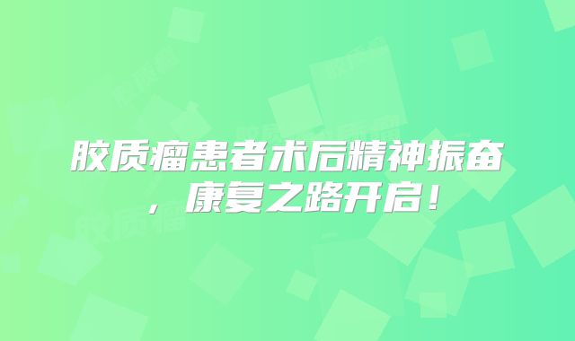 胶质瘤患者术后精神振奋，康复之路开启！