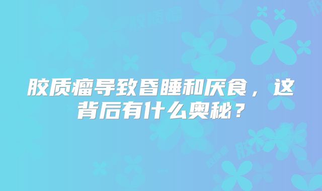 胶质瘤导致昏睡和厌食，这背后有什么奥秘？