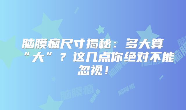 脑膜瘤尺寸揭秘：多大算“大”？这几点你绝对不能忽视！