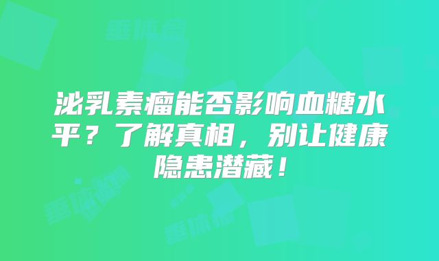 泌乳素瘤能否影响血糖水平？了解真相，别让健康隐患潜藏！