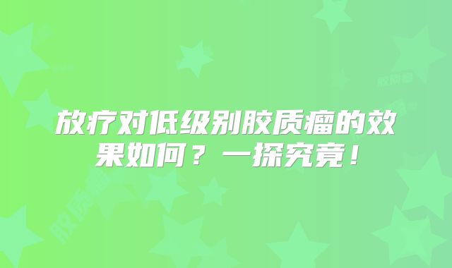 放疗对低级别胶质瘤的效果如何？一探究竟！
