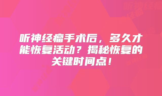 听神经瘤手术后，多久才能恢复活动？揭秘恢复的关键时间点！