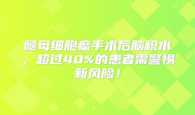 髓母细胞瘤手术后脑积水，超过40%的患者需警惕新风险！