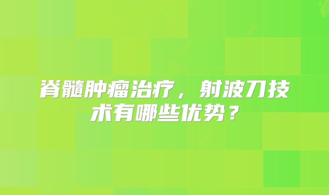 脊髓肿瘤治疗，射波刀技术有哪些优势？