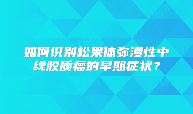 如何识别松果体弥漫性中线胶质瘤的早期症状？