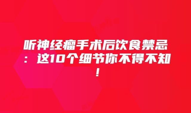 听神经瘤手术后饮食禁忌：这10个细节你不得不知！