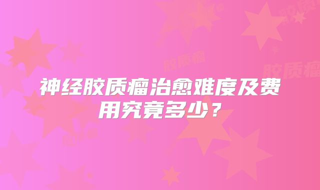 神经胶质瘤治愈难度及费用究竟多少？