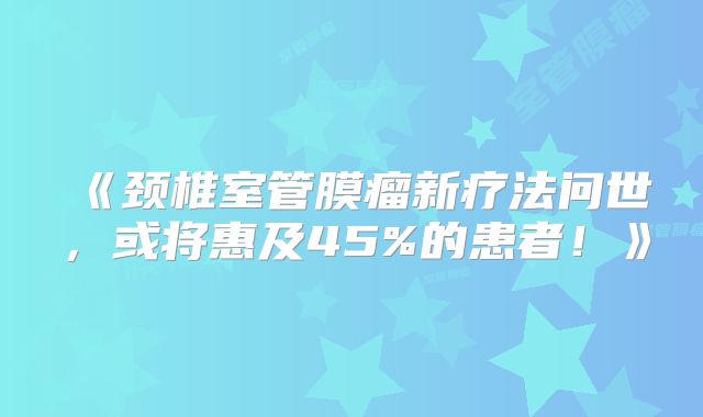《颈椎室管膜瘤新疗法问世，或将惠及45%的患者！》