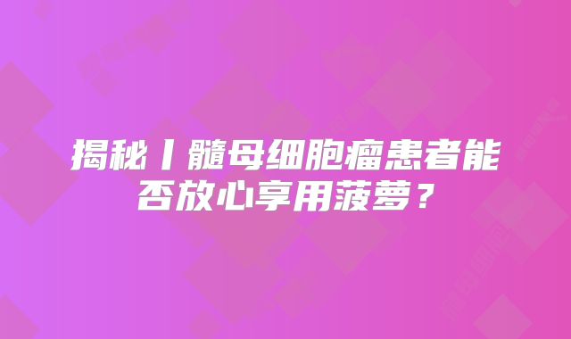 揭秘丨髓母细胞瘤患者能否放心享用菠萝？
