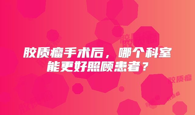 胶质瘤手术后，哪个科室能更好照顾患者？