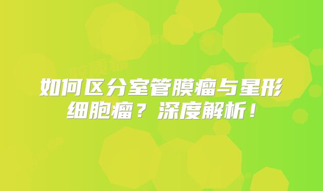 如何区分室管膜瘤与星形细胞瘤？深度解析！