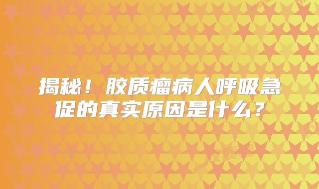 揭秘！胶质瘤病人呼吸急促的真实原因是什么？