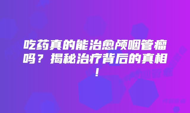 吃药真的能治愈颅咽管瘤吗？揭秘治疗背后的真相！