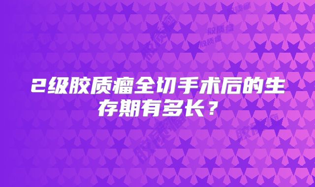 2级胶质瘤全切手术后的生存期有多长？