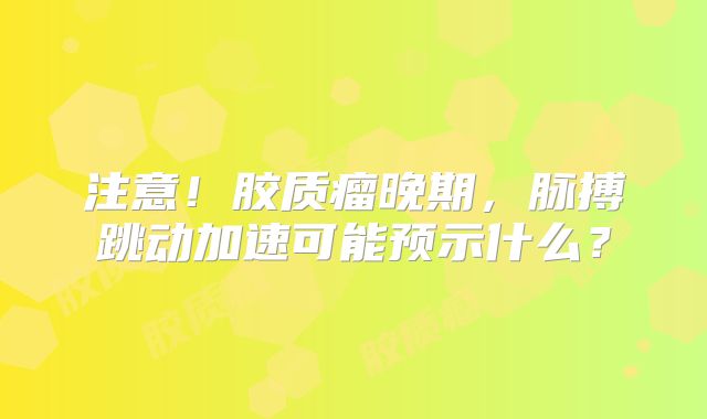 注意！胶质瘤晚期，脉搏跳动加速可能预示什么？