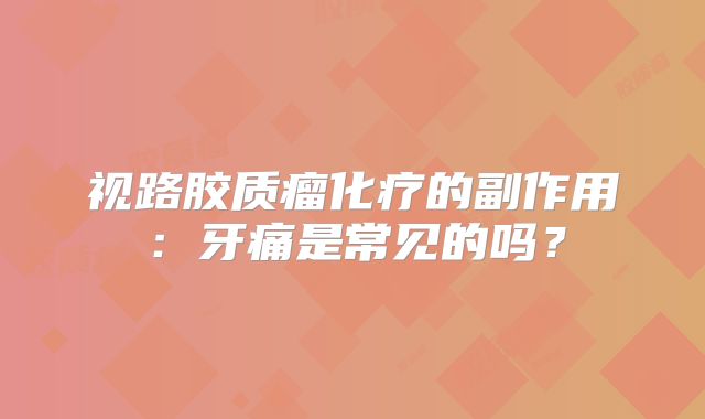 视路胶质瘤化疗的副作用：牙痛是常见的吗？