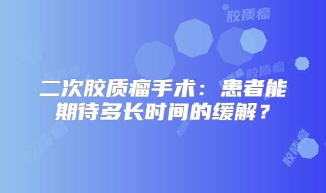 二次胶质瘤手术：患者能期待多长时间的缓解？