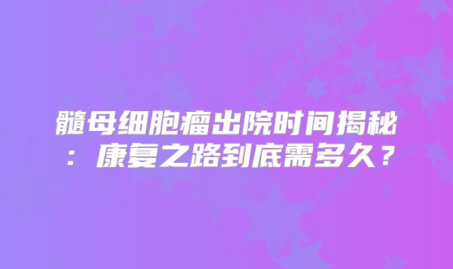 髓母细胞瘤出院时间揭秘：康复之路到底需多久？