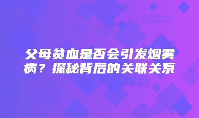 父母贫血是否会引发烟雾病？探秘背后的关联关系
