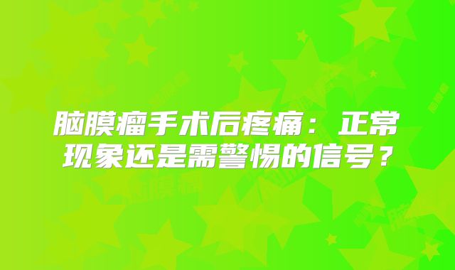 脑膜瘤手术后疼痛：正常现象还是需警惕的信号？