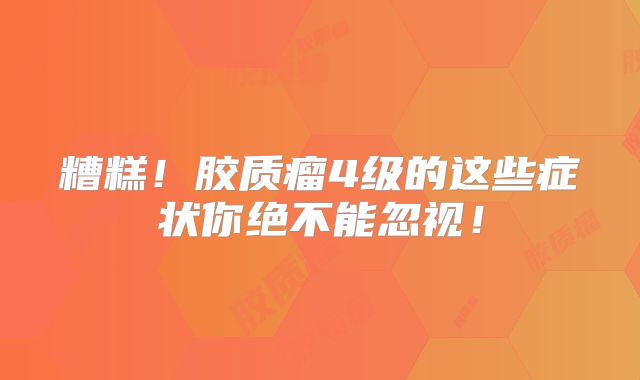 糟糕！胶质瘤4级的这些症状你绝不能忽视！