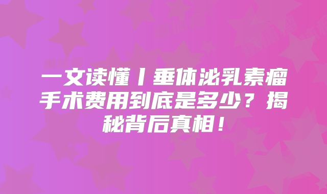 一文读懂丨垂体泌乳素瘤手术费用到底是多少？揭秘背后真相！