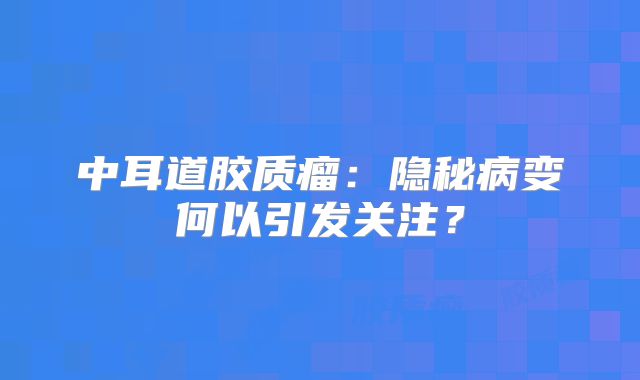 中耳道胶质瘤：隐秘病变何以引发关注？