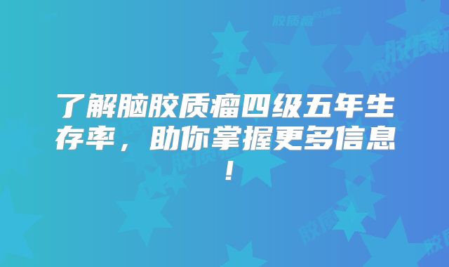 了解脑胶质瘤四级五年生存率，助你掌握更多信息！