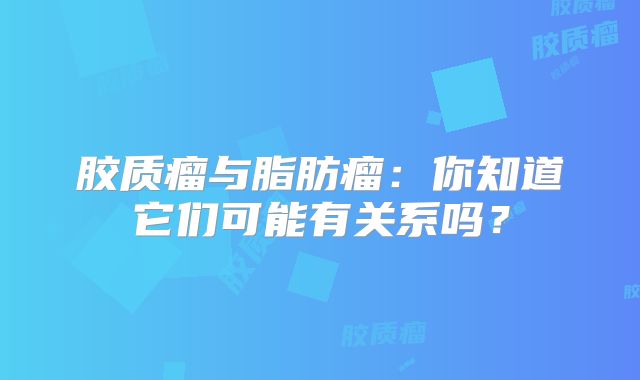 胶质瘤与脂肪瘤：你知道它们可能有关系吗？